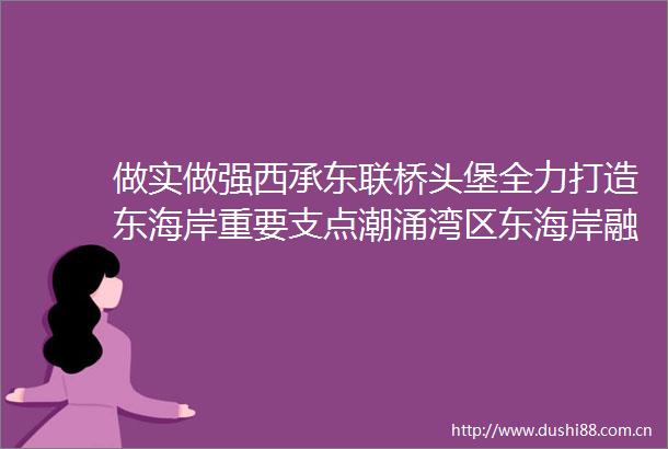 做实做强西承东联桥头堡全力打造东海岸重要支点潮涌湾区东海岸融合绘就共富卷城区探索全域推进农文旅融合发展路径