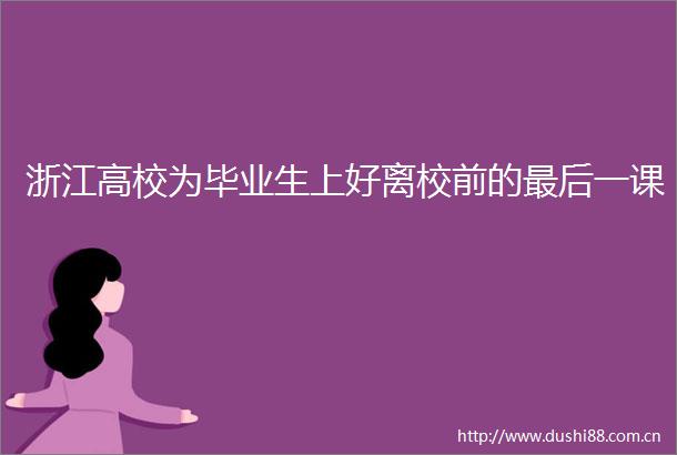 浙江高校为毕业生上好离校前的最后一课