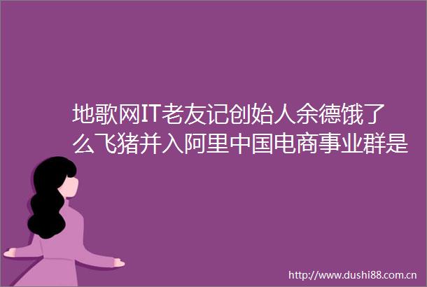地歌网IT老友记创始人余德饿了么飞猪并入阿里电商事业群是及时的必要的