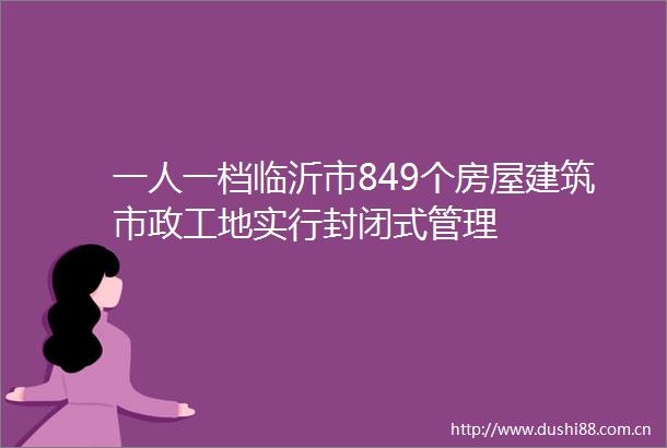 一人一档临沂市849个房屋建筑市政工地实行封闭式管理