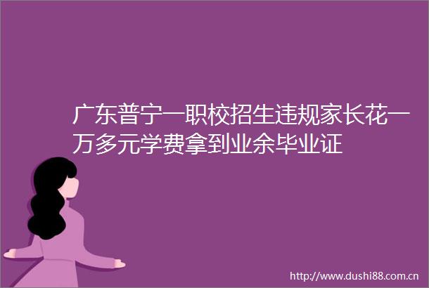 广东普宁一职校招生家长花一万多元学费拿到业余毕业证