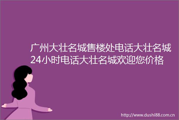 广州大壮名城售楼处电话大壮名城24小时电话大壮名城欢迎您价格户型详情