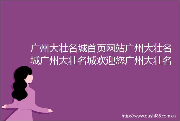 广州大壮名城首页网站广州大壮名城广州大壮名城欢迎您广州大壮名城楼盘详情最新价格