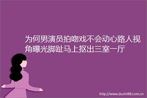 为何男演员拍吻戏不会动心路人视角脚趾马上抠出三室一厅