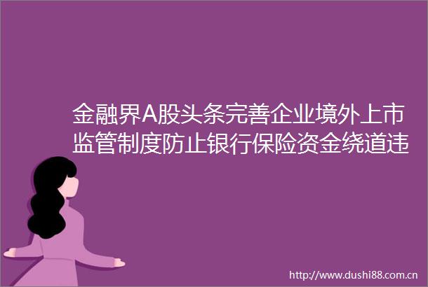 金融界A股头条完善企业境外上市监管制度防止银行保险资金绕道流入房地产市场7月31日