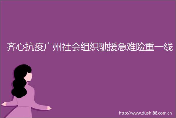 齐心抗疫广州社会组织驰援急难险重一线