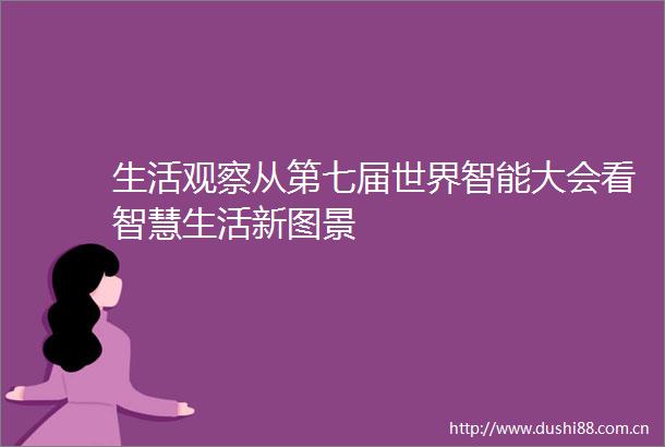 生活观察从第七届世界智能大会看智慧生活新图景