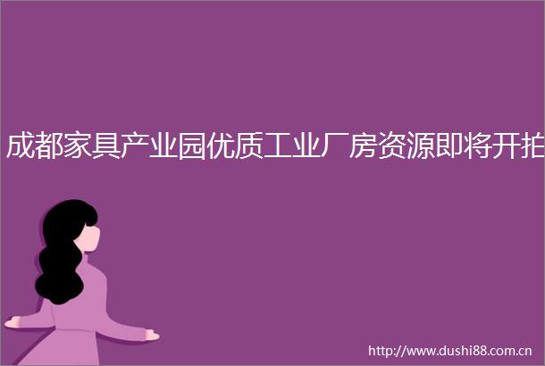 成都家具产业园优质工业厂房资源即将开拍