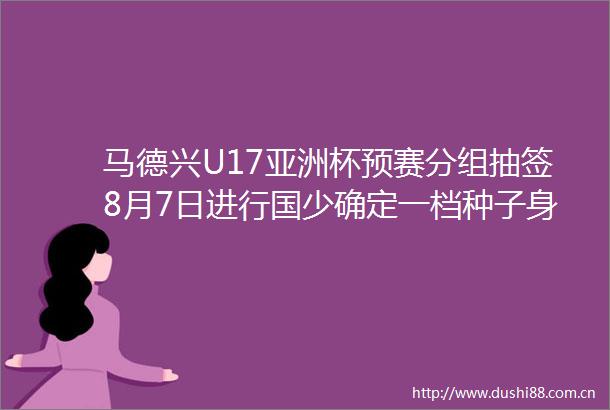 马德兴U17亚洲杯预赛分组抽签8月7日进行国少确定一档种子身份技术积分助力分档