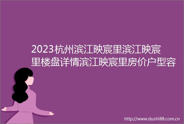 2023杭州滨江映宸里滨江映宸里楼盘详情滨江映宸里房价户型容积率环境
