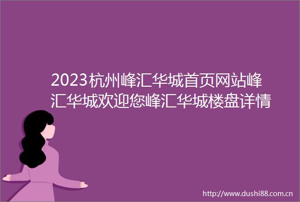 2023杭州峰汇华城首页网站峰汇华城欢迎您峰汇华城楼盘详情