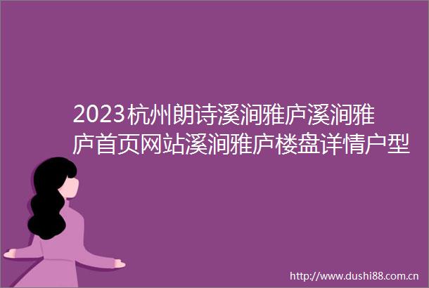 2023杭州朗诗溪涧雅庐溪涧雅庐首页网站溪涧雅庐楼盘详情户型配套