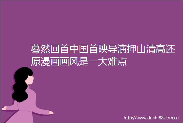 蓦然回首首映导演押山清高还原漫画画风是一大难点