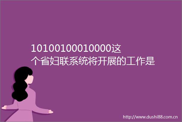 10100100010000这个省妇联系统将开展的工作是