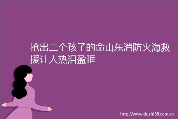 抢出三个孩子的命山东消防火海救援让人热泪盈眶