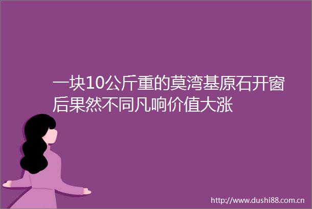 一块10公斤重的莫湾基原石开窗后果然不同凡响价值大涨