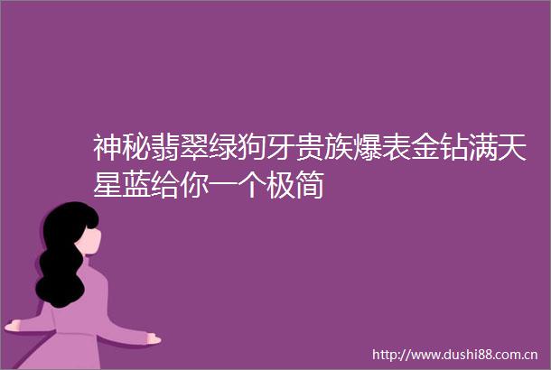 神秘翡翠绿狗牙贵族爆表金钻满天星蓝给你一个极简