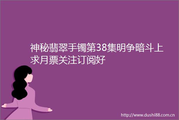 神秘翡翠手镯第38集明争暗斗上求月票关注订阅好