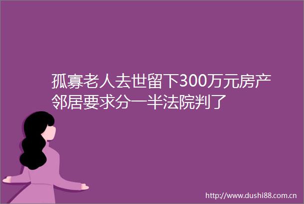 孤寡老人去世留下300万元房产邻居要求分一半判了