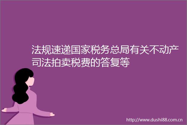 法规速递税务总局有关不动产司法拍卖税费的答复等