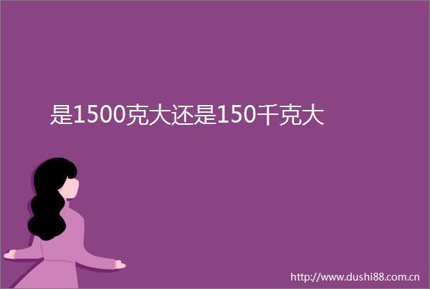 是1500克大还是150千克大