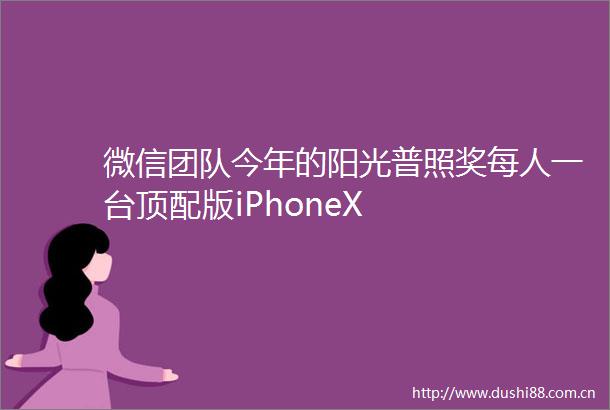 微信团队今年的阳光普照奖每人一台顶配版iPhoneX