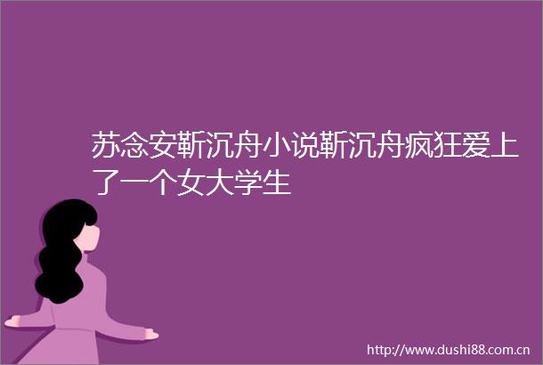 苏念安靳沉舟小说靳沉舟疯狂爱上了一个女大学生