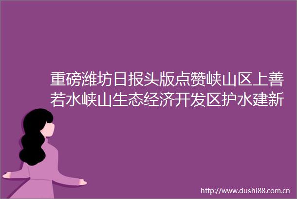 重磅潍坊日报头版点赞峡山区上善若水峡山生态经济开发区护水建新功