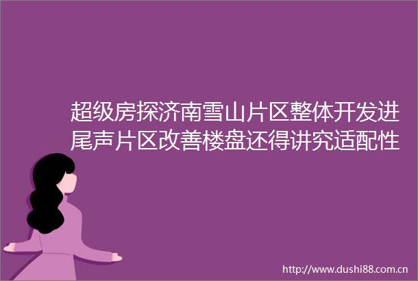 超级房探济南雪山片区整体开发进尾声片区改善楼盘还得讲究适配性