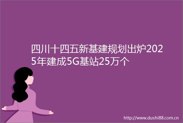 四川十四五新基建规划出炉2025年建成5G基站25万个
