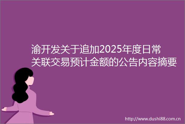 渝开发关于追加2025年度日常关联交易预计金额的公告内容摘要