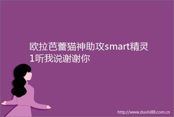 欧拉芭蕾猫神助攻smart精灵1听我说谢谢你