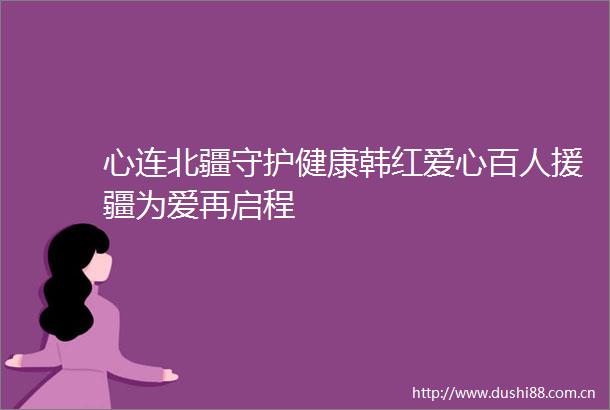 心连北疆守护健康韩红爱心百人援疆为爱再启程
