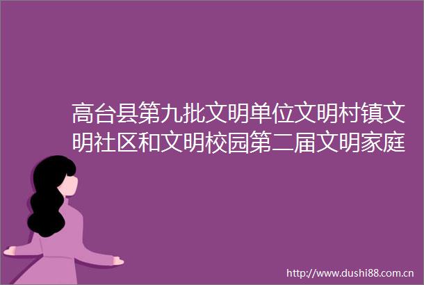 高台县第九批文明单位文明村镇文明社区和文明校园第二届文明家庭拟命名表彰对象名单公示