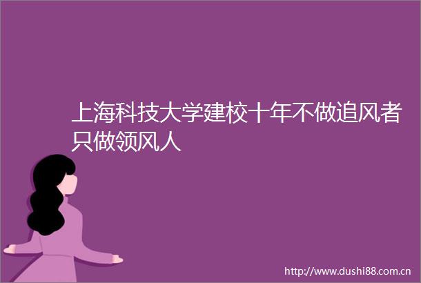 上海科技大学建校十年不做追风者只做领风人