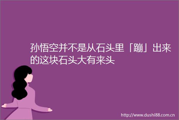 孙悟空并不是从石头里「蹦」出来的这块石头大有来头