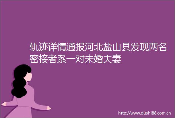 轨迹详情通报河北盐山县发现两名密接者系一对未婚夫妻