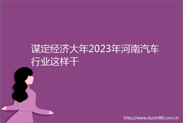 谋定经济大年2023年河南汽车行业这样干
