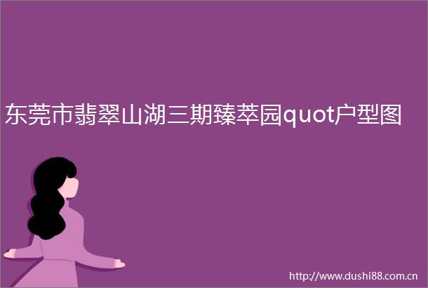 东莞市翡翠山湖三期臻萃园quot户型图