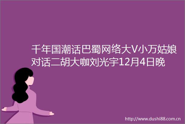 千年国潮话巴蜀网络大V小万姑娘对话二胡大咖刘光宇12月4日晚直播间等你来看