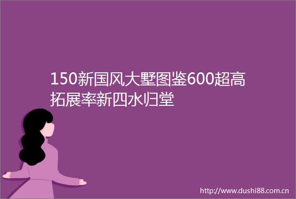 150新国风大墅图鉴600超高拓展率新四水归堂