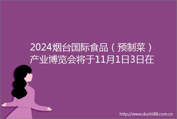 2024烟台国际食品（预制菜）产业博览会将于11月1日3日在烟台国际博览中心举行