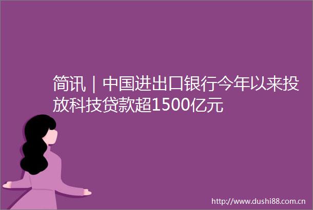 简讯｜进出口银行今年以来投放科技超1500亿元