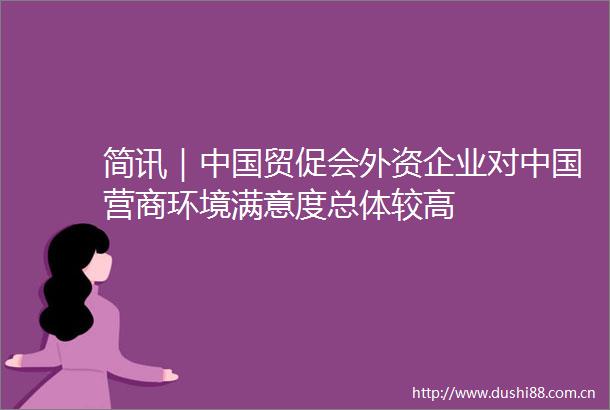 简讯｜贸促会外资企业对营商环境满意度总体较高