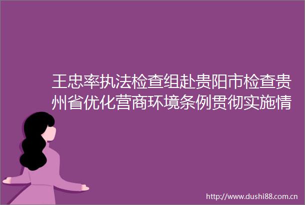 王忠率检查组赴贵阳市检查贵州省优化营商环境条例贯彻实施情况