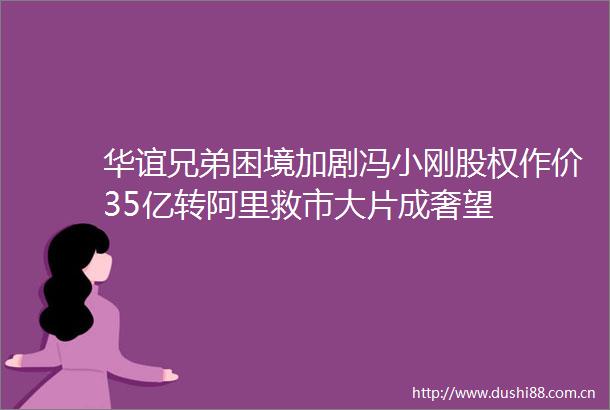 华谊兄弟困境加剧冯小刚股权作价35亿转阿里救市大片成奢望