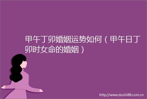 甲午丁卯婚姻运势如何（甲午日丁卯时女命的婚姻）