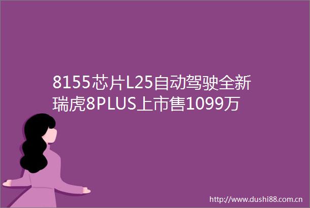 8155芯片L25自动驾驶全新瑞虎8PLUS上市售1099万元起