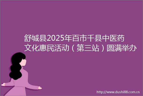 舒城县2025年百市千县中医药文化惠民活动（第三站）圆满举办