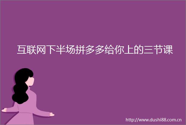 互联网下半场拼多多给你上的三节课